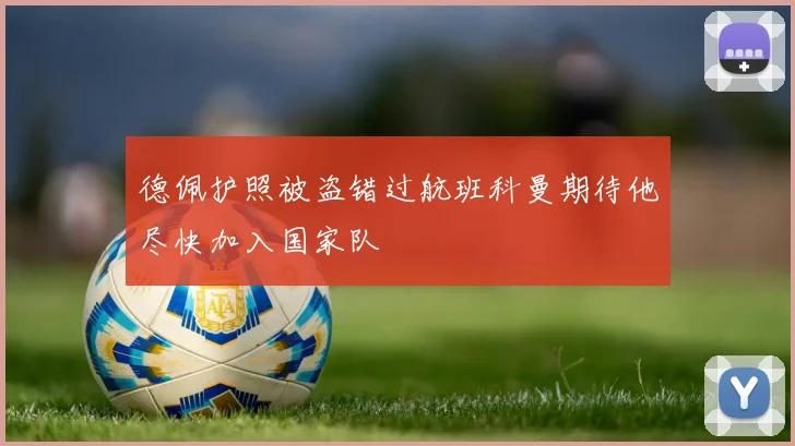 德佩护照被盗错过航班科曼期待他尽快加入国家队