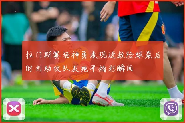 拉门斯赛场神勇表现连救险球最后时刻助攻队友绝平精彩瞬间