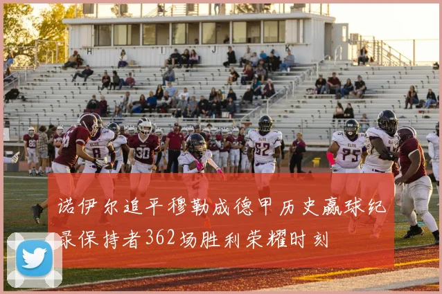 诺伊尔追平穆勒成德甲历史赢球纪录保持者362场胜利荣耀时刻