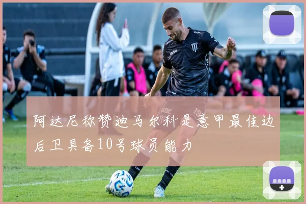 阿达尼称赞迪马尔科是意甲最佳边后卫具备10号球员能力