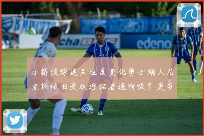 小桥谈球迷关注度变化勇士湖人尼克斯依旧受欢迎拓者逐渐吸引更多观众