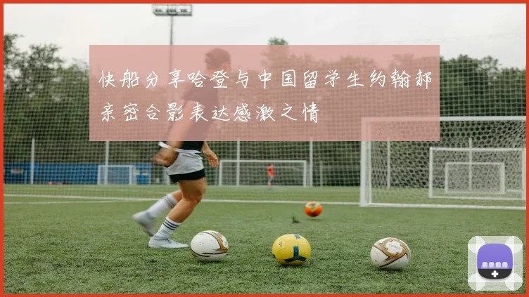 快船分享哈登与中国留学生约翰郝亲密合影表达感激之情