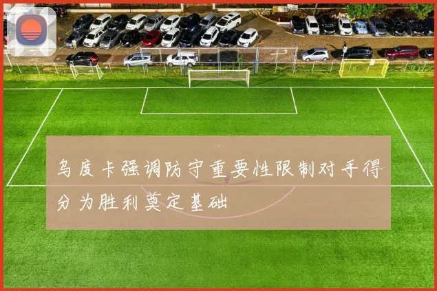 乌度卡强调防守重要性限制对手得分为胜利奠定基础