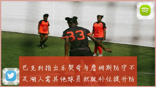 巴克利指出东契奇与詹姆斯防守不足湖人需其他球员积极补位提升防守力度